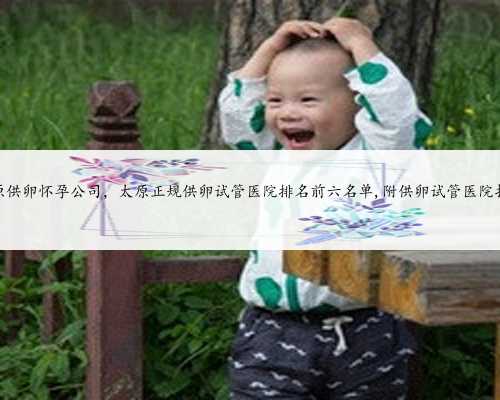 太原供卵怀孕公司,太原正规供卵试管医院排名前六名单,附供卵试管医院推荐